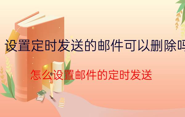 设置定时发送的邮件可以删除吗 怎么设置邮件的定时发送？